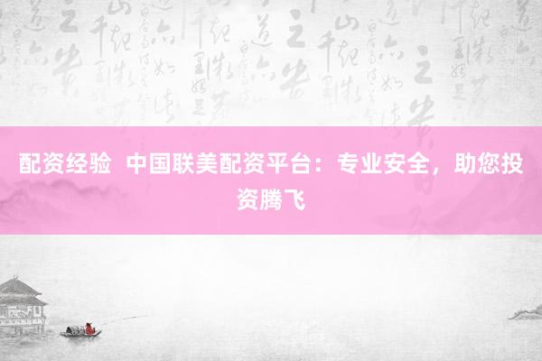 配资经验  中国联美配资平台：专业安全，助您投资腾飞
