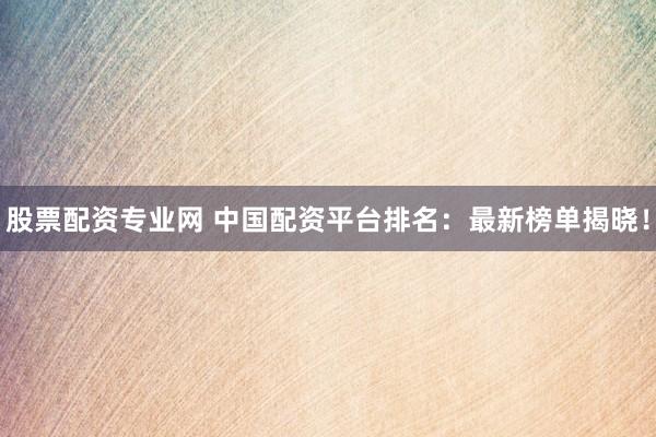 股票配资专业网 中国配资平台排名：最新榜单揭晓！