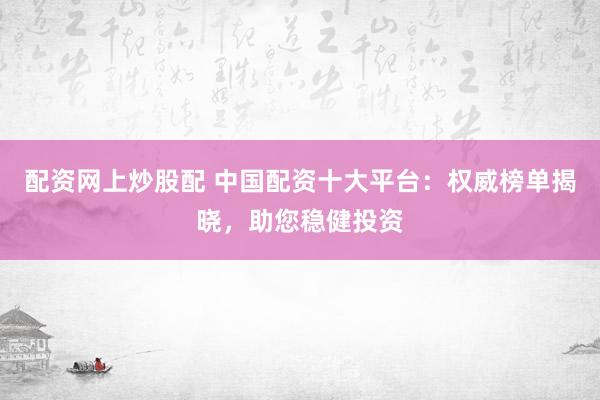 配资网上炒股配 中国配资十大平台：权威榜单揭晓，助您稳健投资