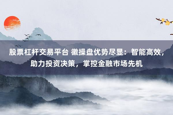 股票杠杆交易平台 徽操盘优势尽显：智能高效，助力投资决策，掌控金融市场先机