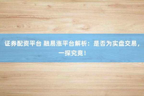 证券配资平台 融易涨平台解析：是否为实盘交易，一探究竟！