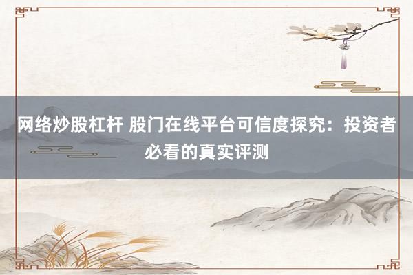 网络炒股杠杆 股门在线平台可信度探究：投资者必看的真实评测