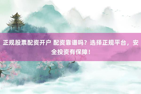 正规股票配资开户 配资靠谱吗？选择正规平台，安全投资有保障！