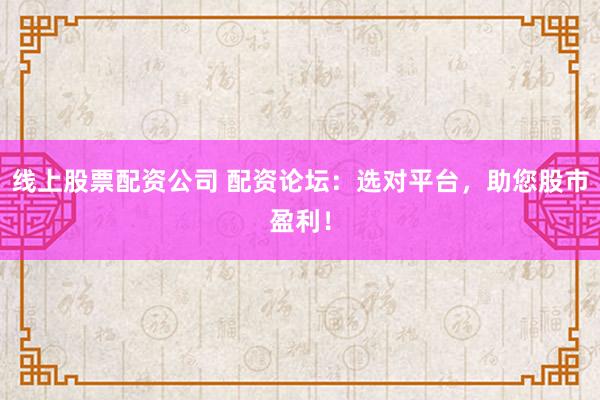线上股票配资公司 配资论坛：选对平台，助您股市盈利！