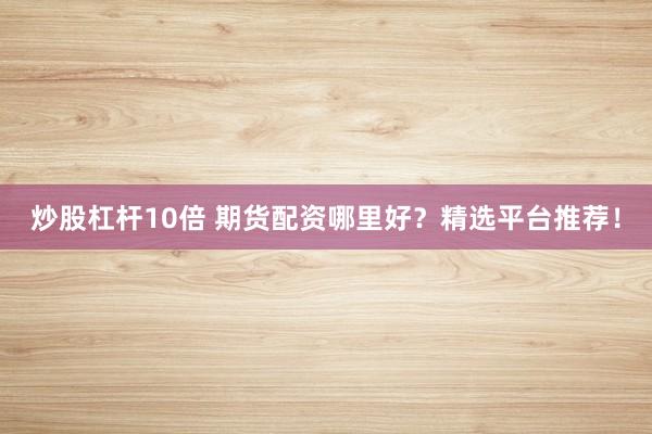 炒股杠杆10倍 期货配资哪里好？精选平台推荐！