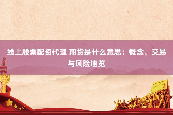 线上股票配资代理 期货是什么意思：概念、交易与风险速览
