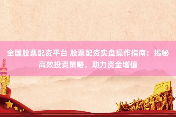 全国股票配资平台 股票配资实盘操作指南：揭秘高效投资策略，助力资金增值
