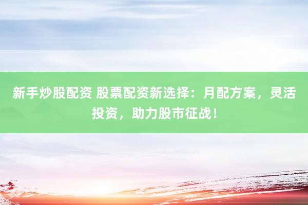 新手炒股配资 股票配资新选择：月配方案，灵活投资，助力股市征战！