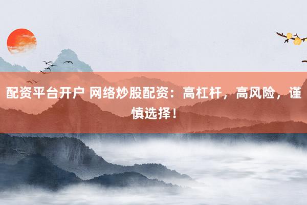 配资平台开户 网络炒股配资：高杠杆，高风险，谨慎选择！