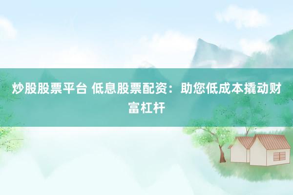 炒股股票平台 低息股票配资：助您低成本撬动财富杠杆
