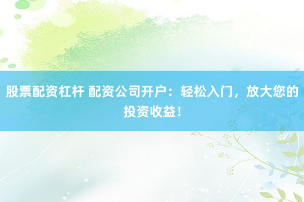 股票配资杠杆 配资公司开户：轻松入门，放大您的投资收益！