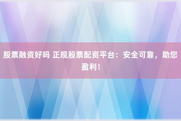 股票融资好吗 正规股票配资平台：安全可靠，助您盈利！