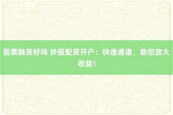 股票融资好吗 炒股配资开户：快速通道，助您放大收益！
