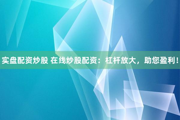 实盘配资炒股 在线炒股配资：杠杆放大，助您盈利！