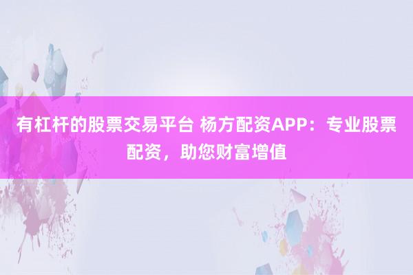 有杠杆的股票交易平台 杨方配资APP：专业股票配资，助您财富增值
