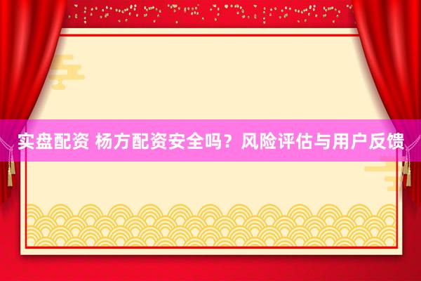 实盘配资 杨方配资安全吗？风险评估与用户反馈