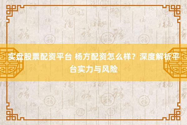 实盘股票配资平台 杨方配资怎么样？深度解析平台实力与风险