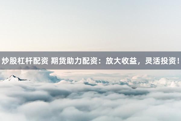炒股杠杆配资 期货助力配资：放大收益，灵活投资！