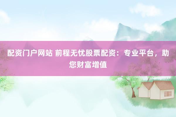 配资门户网站 前程无忧股票配资：专业平台，助您财富增值