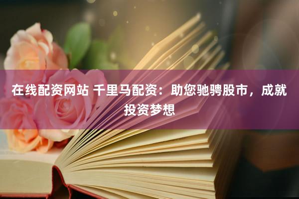 在线配资网站 千里马配资：助您驰骋股市，成就投资梦想