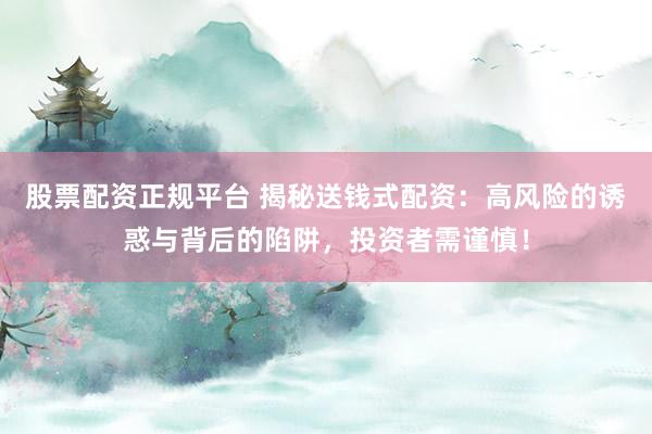 股票配资正规平台 揭秘送钱式配资：高风险的诱惑与背后的陷阱，投资者需谨慎！
