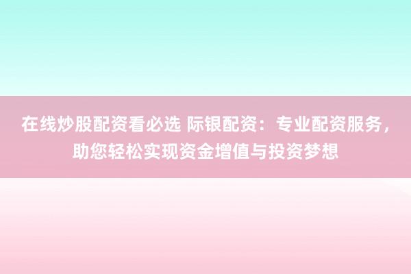 在线炒股配资看必选 际银配资：专业配资服务，助您轻松实现资金增值与投资梦想