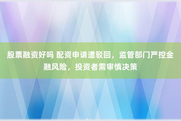 股票融资好吗 配资申请遭驳回，监管部门严控金融风险，投资者需审慎决策