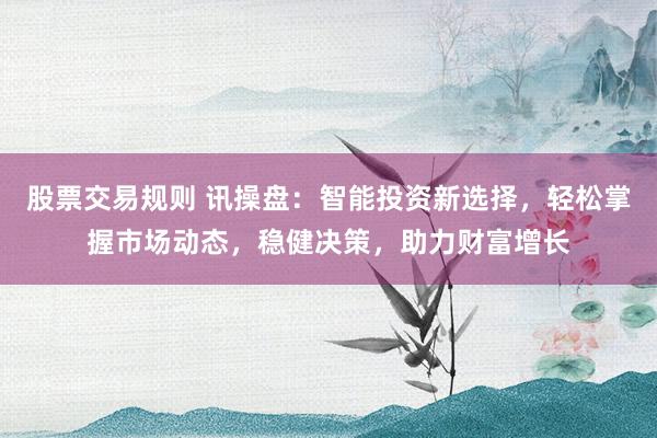 股票交易规则 讯操盘：智能投资新选择，轻松掌握市场动态，稳健决策，助力财富增长