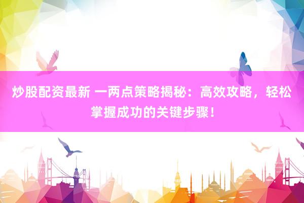 炒股配资最新 一两点策略揭秘：高效攻略，轻松掌握成功的关键步骤！