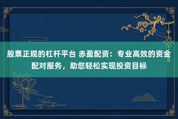 股票正规的杠杆平台 赤盈配资：专业高效的资金配对服务，助您轻松实现投资目标