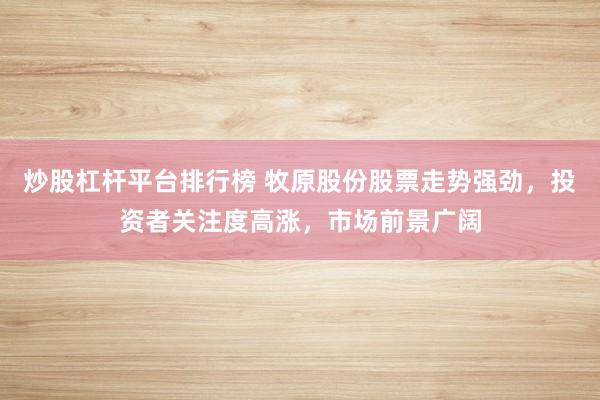 炒股杠杆平台排行榜 牧原股份股票走势强劲，投资者关注度高涨，市场前景广阔