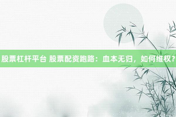 股票杠杆平台 股票配资跑路：血本无归，如何维权？