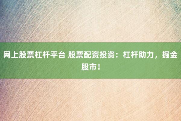 网上股票杠杆平台 股票配资投资：杠杆助力，掘金股市！
