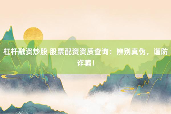 杠杆融资炒股 股票配资资质查询：辨别真伪，谨防诈骗！