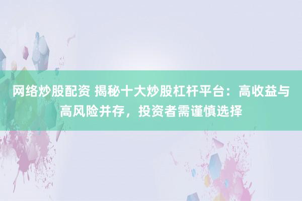 网络炒股配资 揭秘十大炒股杠杆平台：高收益与高风险并存，投资者需谨慎选择