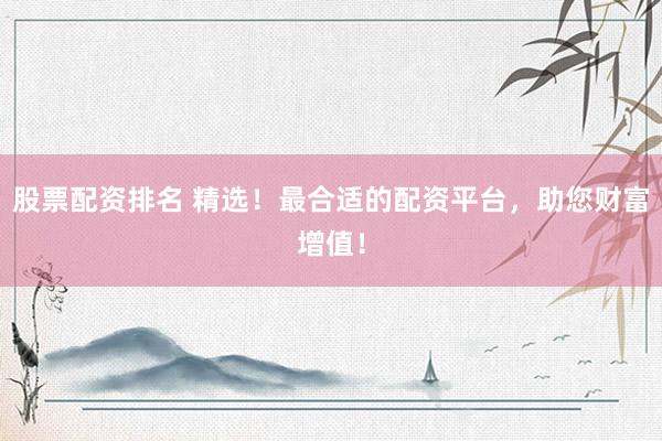 股票配资排名 精选！最合适的配资平台，助您财富增值！