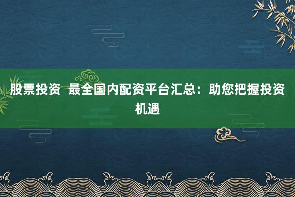 股票投资  最全国内配资平台汇总：助您把握投资机遇