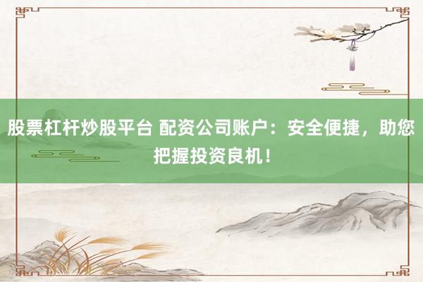 股票杠杆炒股平台 配资公司账户：安全便捷，助您把握投资良机！