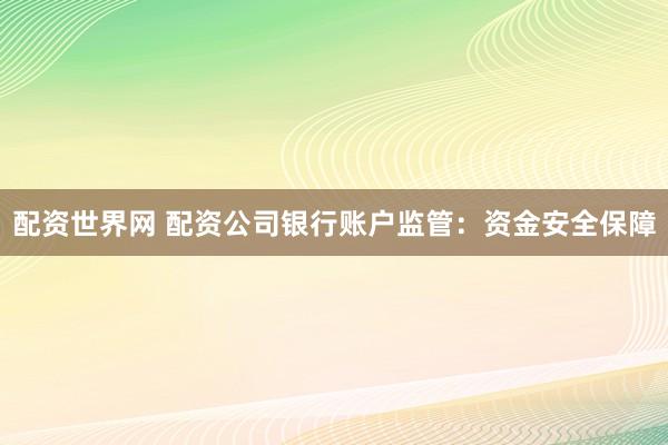 配资世界网 配资公司银行账户监管：资金安全保障
