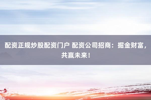 配资正规炒股配资门户 配资公司招商：掘金财富，共赢未来！