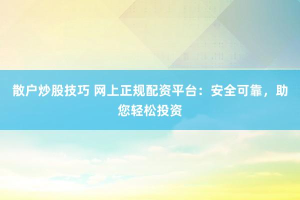 散户炒股技巧 网上正规配资平台：安全可靠，助您轻松投资
