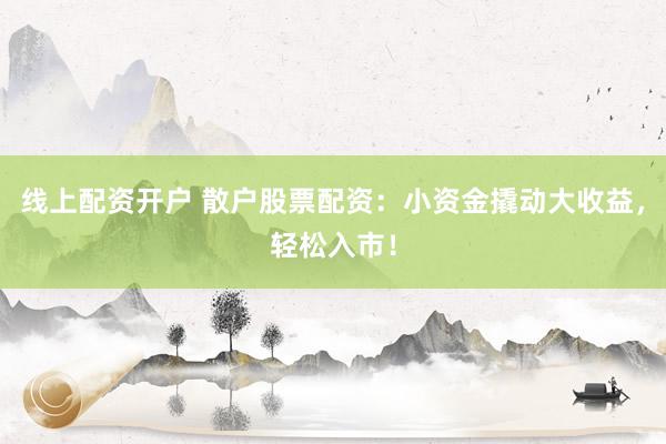 线上配资开户 散户股票配资：小资金撬动大收益，轻松入市！