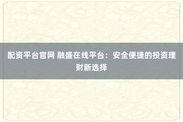 配资平台官网 融盛在线平台：安全便捷的投资理财新选择