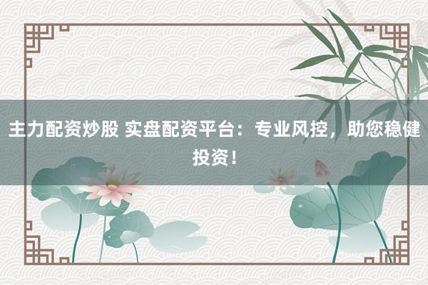 主力配资炒股 实盘配资平台：专业风控，助您稳健投资！