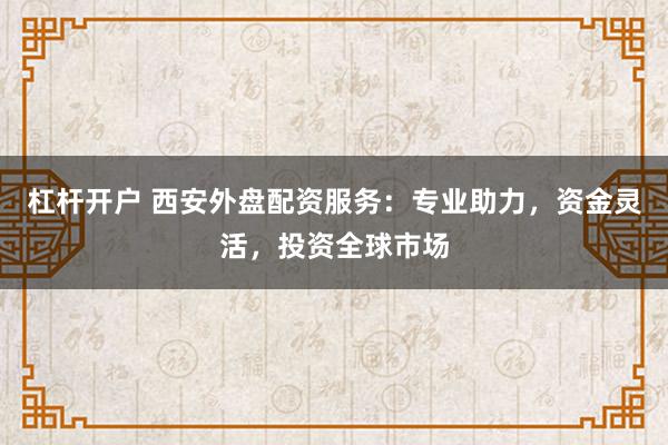 杠杆开户 西安外盘配资服务：专业助力，资金灵活，投资全球市场