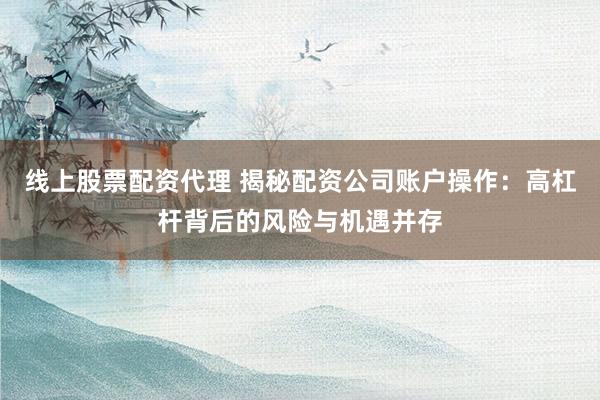 线上股票配资代理 揭秘配资公司账户操作：高杠杆背后的风险与机遇并存