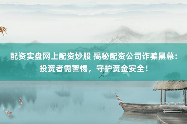 配资实盘网上配资炒股 揭秘配资公司诈骗黑幕：投资者需警惕，守护资金安全！