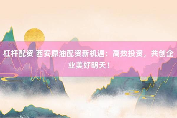 杠杆配资 西安原油配资新机遇：高效投资，共创企业美好明天！