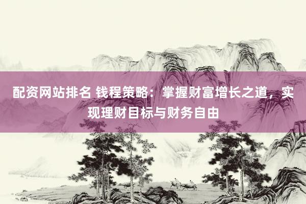 配资网站排名 钱程策略：掌握财富增长之道，实现理财目标与财务自由