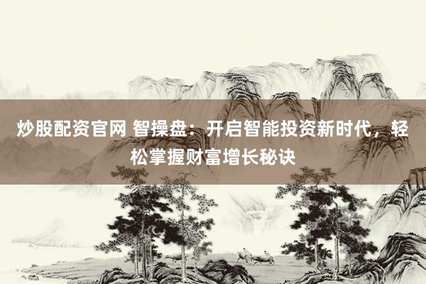 炒股配资官网 智操盘：开启智能投资新时代，轻松掌握财富增长秘诀